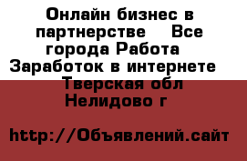 Онлайн бизнес в партнерстве. - Все города Работа » Заработок в интернете   . Тверская обл.,Нелидово г.